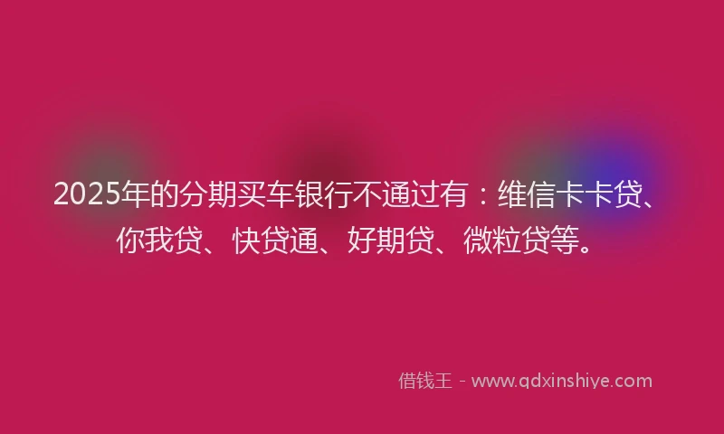 2025年的分期买车银行不通过有：维信卡卡贷、你我贷、快贷通、好期贷、微粒贷等。
