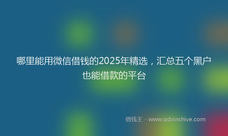 哪里能用微信借钱的2025年精选，汇总五个黑户也能借款的平台