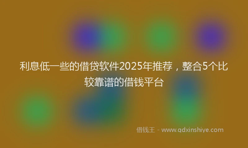 利息低一些的借贷软件2025年推荐，整合5个比较靠谱的借钱平台