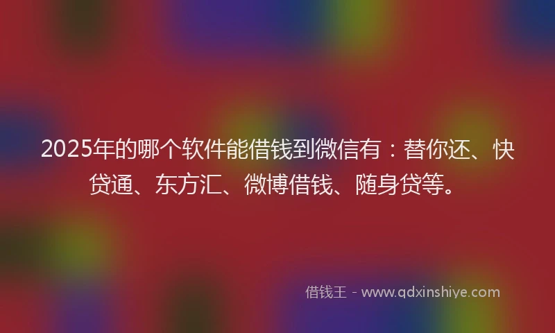 2025年的哪个软件能借钱到微信有：替你还、快贷通、东方汇、微博借钱、随身贷等。