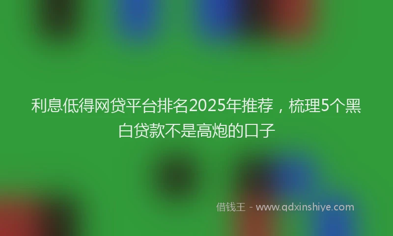 利息低得网贷平台排名2025年推荐，梳理5个黑白贷款不是高炮的口子