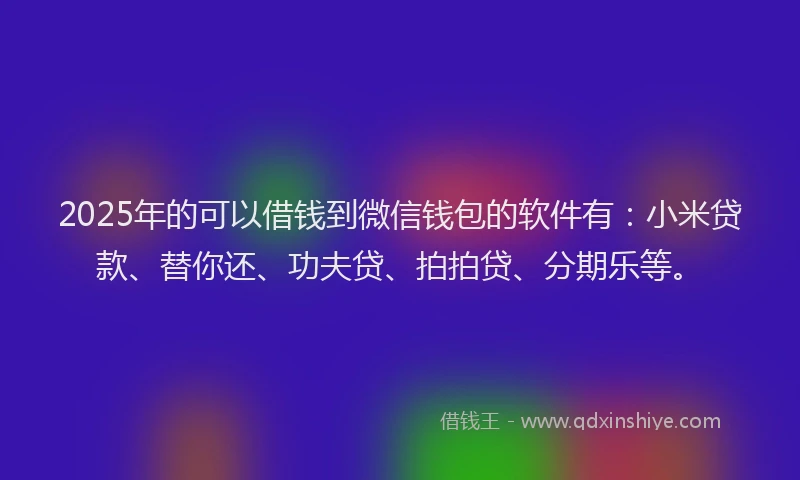 2025年的可以借钱到微信钱包的软件有：小米贷款、替你还、功夫贷、拍拍贷、分期乐等。