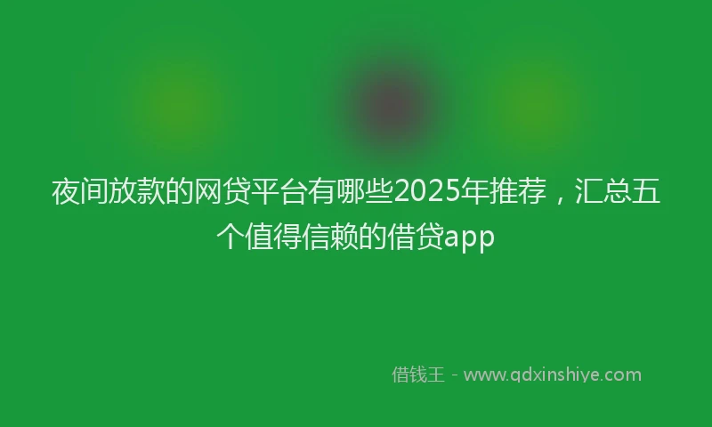 夜间放款的网贷平台有哪些2025年推荐，汇总五个值得信赖的借贷app