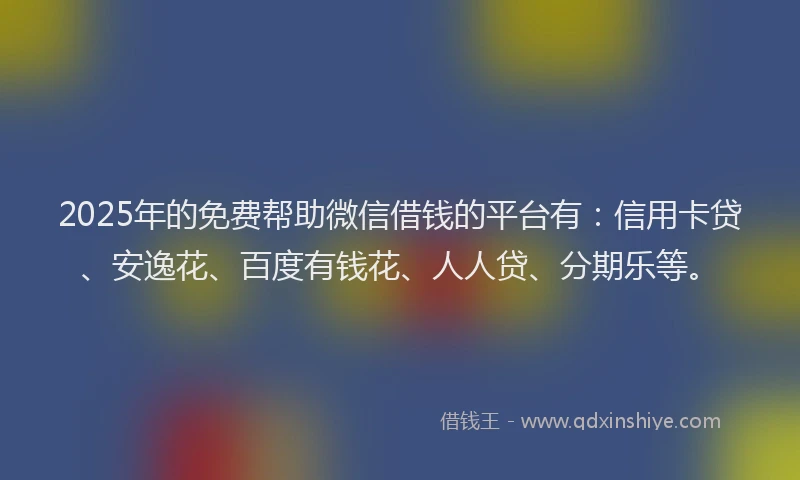 2025年的免费帮助微信借钱的平台有：信用卡贷、安逸花、百度有钱花、人人贷、分期乐等。