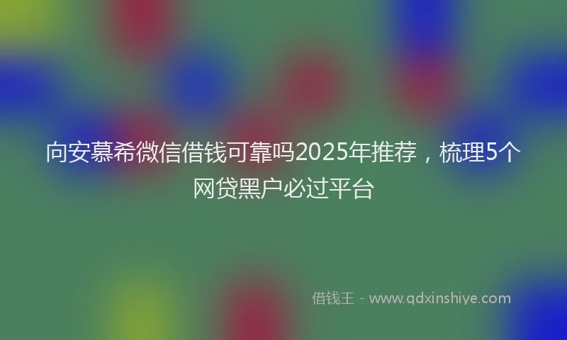 向安慕希微信借钱可靠吗2025年推荐，梳理5个网贷黑户必过平台