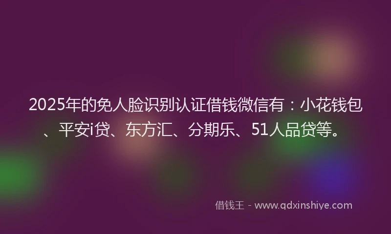 2025年的免人脸识别认证借钱微信有：小花钱包、平安i贷、东方汇、分期乐、51人品贷等。
