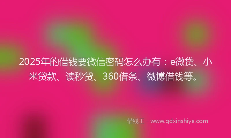 2025年的借钱要微信密码怎么办有：e微贷、小米贷款、读秒贷、360借条、微博借钱等。