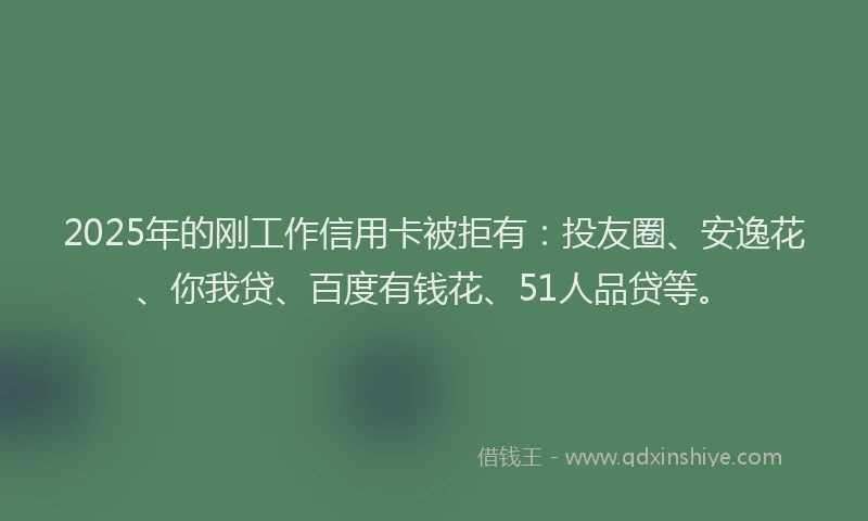 2025年的刚工作信用卡被拒有：投友圈、安逸花、你我贷、百度有钱花、51人品贷等。