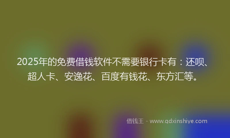 2025年的免费借钱软件不需要银行卡有：还呗、超人卡、安逸花、百度有钱花、东方汇等。