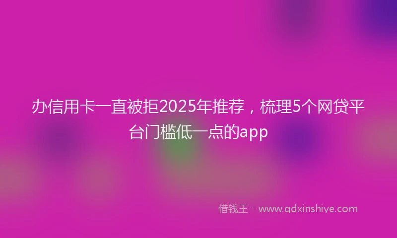 办信用卡一直被拒2025年推荐，梳理5个网贷平台门槛低一点的app