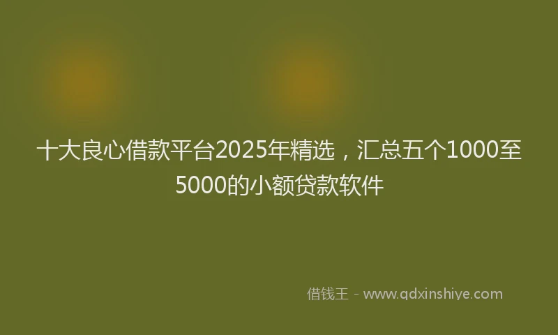 十大良心借款平台2025年精选，汇总五个1000至5000的小额贷款软件