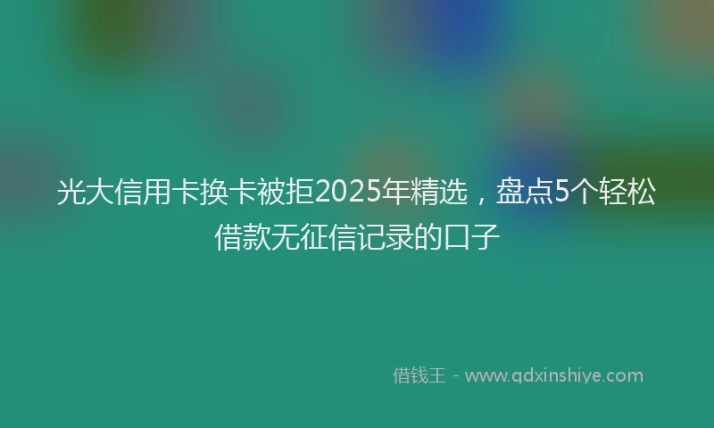 光大信用卡换卡被拒2025年精选，盘点5个轻松借款无征信记录的口子