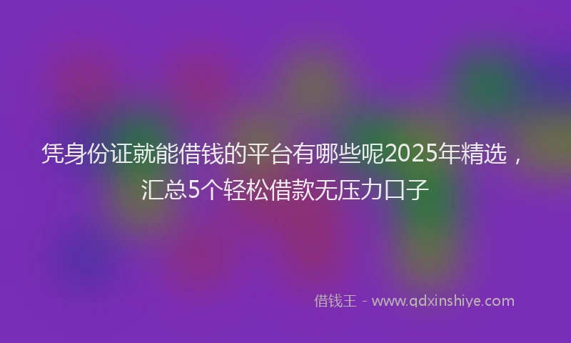 凭身份证就能借钱的平台有哪些呢2025年精选，汇总5个轻松借款无压力口子