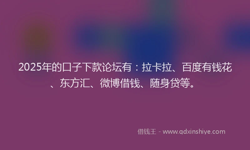 2025年的口子下款论坛有：拉卡拉、百度有钱花、东方汇、微博借钱、随身贷等。