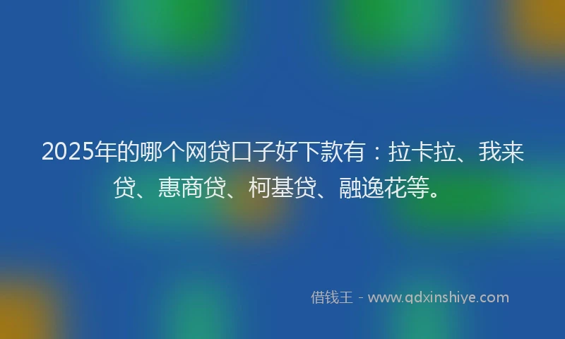 2025年的哪个网贷口子好下款有：拉卡拉、我来贷、惠商贷、柯基贷、融逸花等。