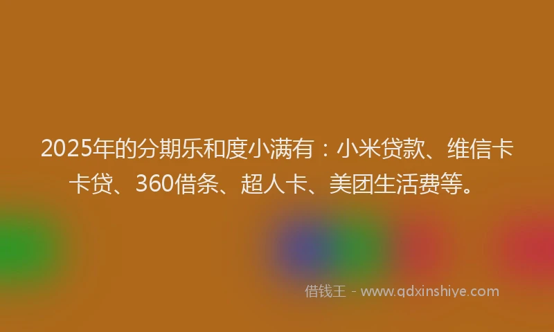 2025年的分期乐和度小满有：小米贷款、维信卡卡贷、360借条、超人卡、美团生活费等。
