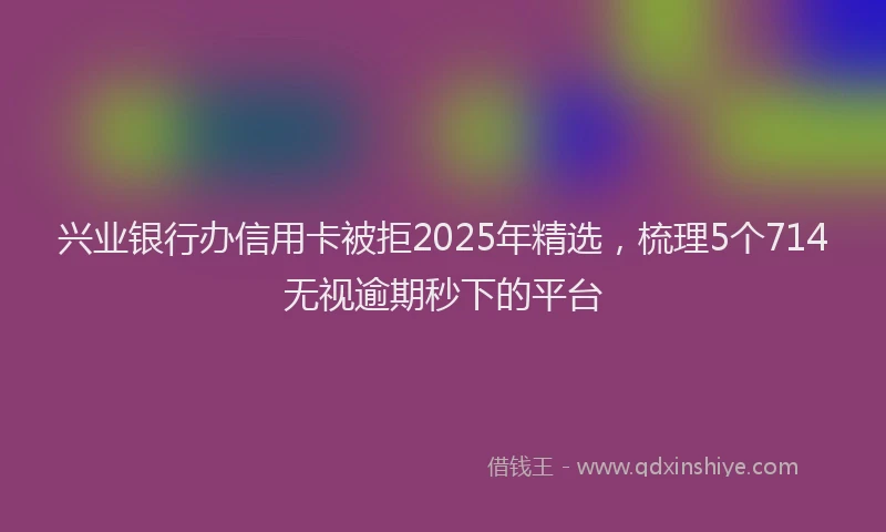 兴业银行办信用卡被拒2025年精选，梳理5个714无视逾期秒下的平台