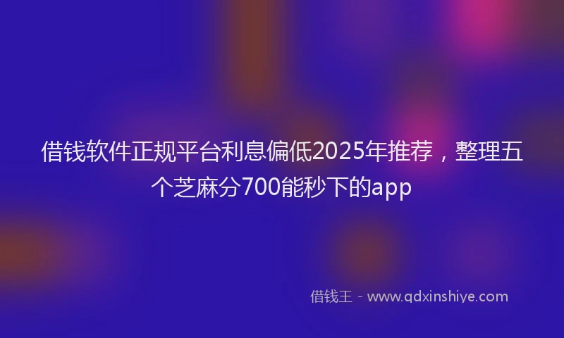 借钱软件正规平台利息偏低2025年推荐，整理五个芝麻分700能秒下的app