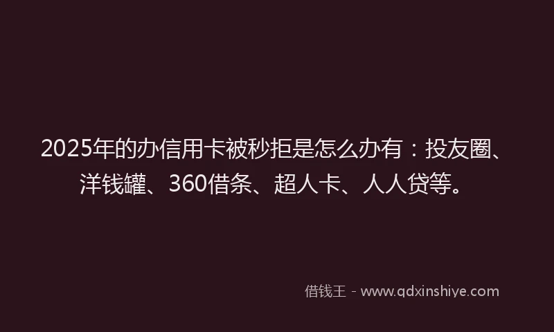2025年的办信用卡被秒拒是怎么办有：投友圈、洋钱罐、360借条、超人卡、人人贷等。