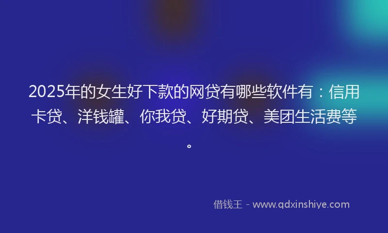 2025年的女生好下款的网贷有哪些软件有：信用卡贷、洋钱罐、你我贷、好期贷、美团生活费等。