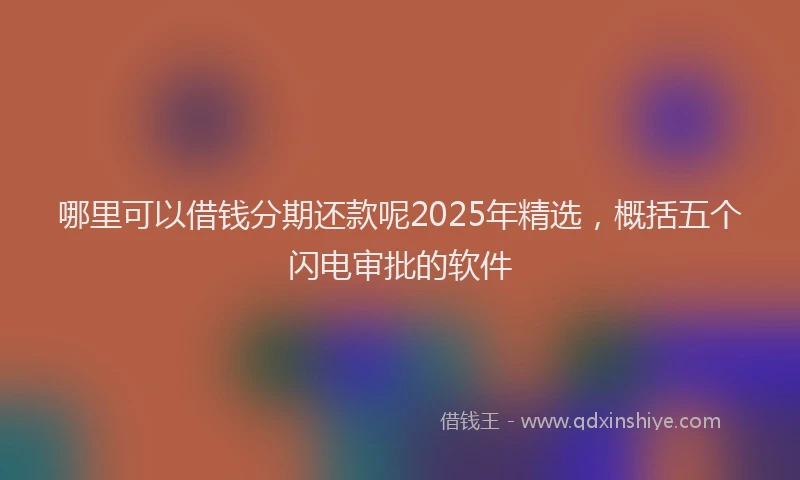 哪里可以借钱分期还款呢2025年精选，概括五个闪电审批的软件