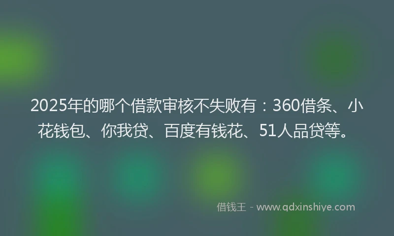2025年的哪个借款审核不失败有：360借条、小花钱包、你我贷、百度有钱花、51人品贷等。