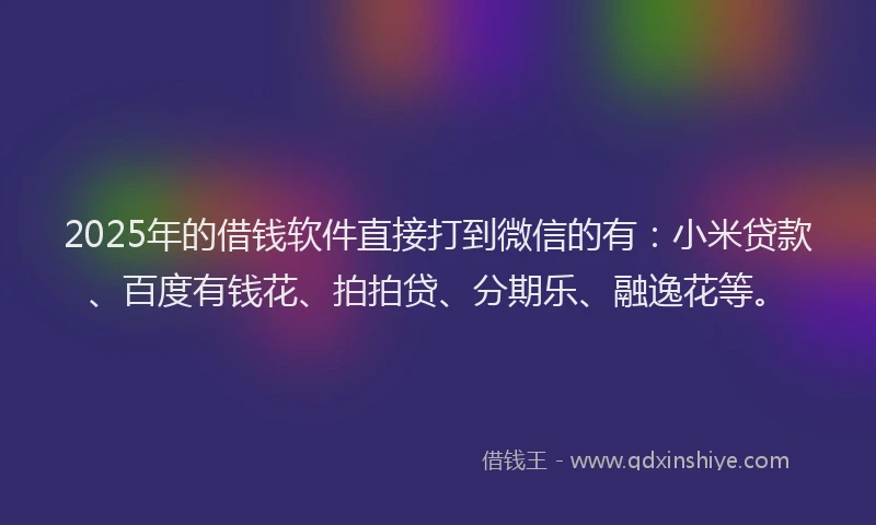 2025年的借钱软件直接打到微信的有：小米贷款、百度有钱花、拍拍贷、分期乐、融逸花等。