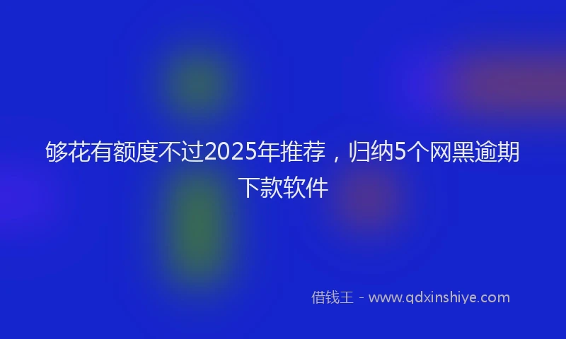 够花有额度不过2025年推荐，归纳5个网黑逾期下款软件