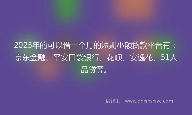 2025年的可以借一个月的短期小额贷款平台有：京东金融、平安口袋银行、花呗、安逸花、51人品贷等。