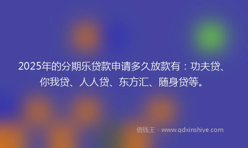 2025年的分期乐贷款申请多久放款有：功夫贷、你我贷、人人贷、东方汇、随身贷等。
