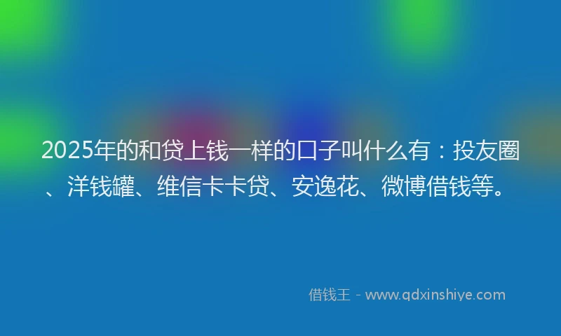 2025年的和贷上钱一样的口子叫什么有：投友圈、洋钱罐、维信卡卡贷、安逸花、微博借钱等。