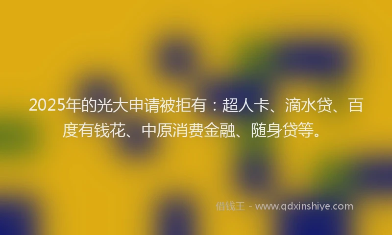 2025年的光大申请被拒有：超人卡、滴水贷、百度有钱花、中原消费金融、随身贷等。