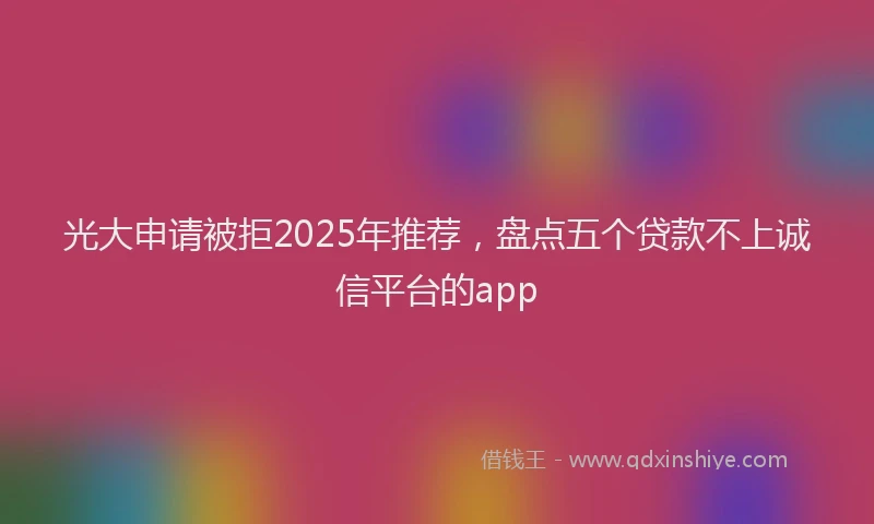 光大申请被拒2025年推荐，盘点五个贷款不上诚信平台的app