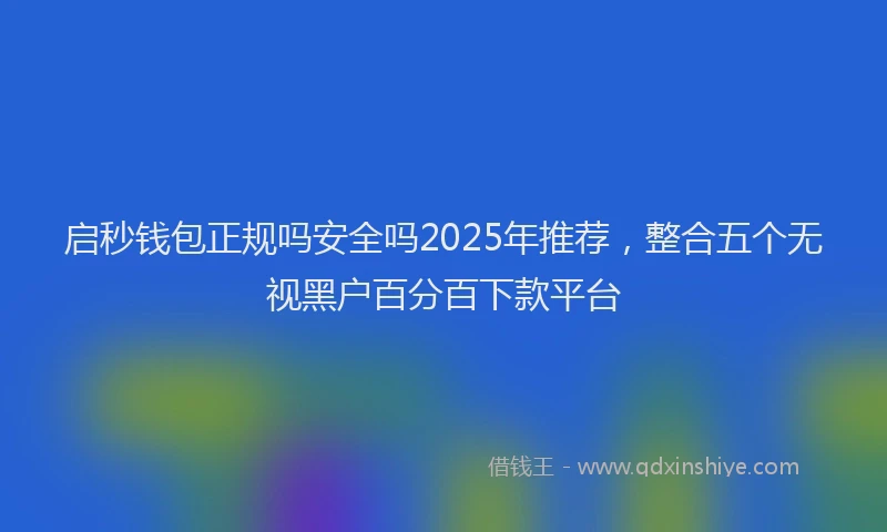 启秒钱包正规吗安全吗2025年推荐，整合五个无视黑户百分百下款平台