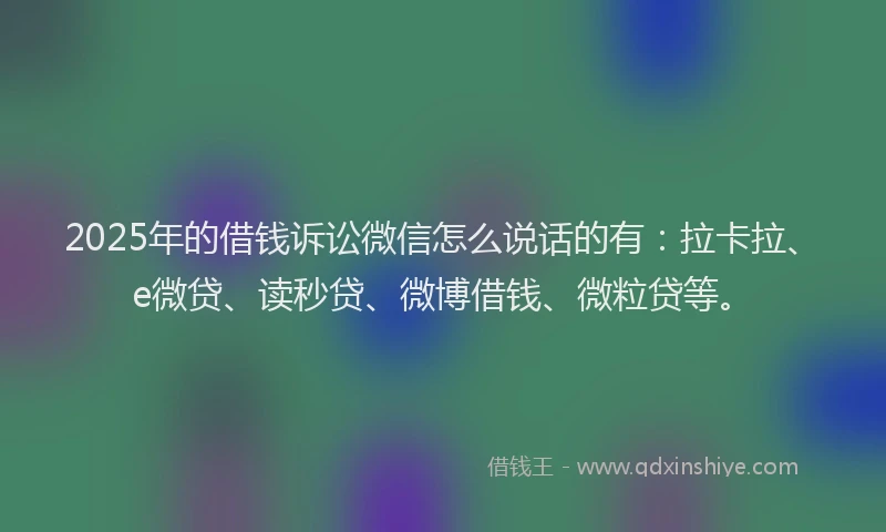 2025年的借钱诉讼微信怎么说话的有：拉卡拉、e微贷、读秒贷、微博借钱、微粒贷等。