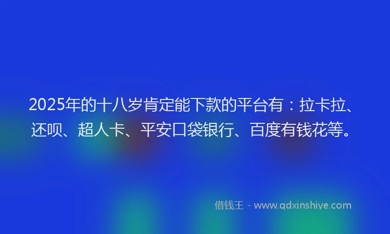2025年的十八岁肯定能下款的平台有：拉卡拉、还呗、超人卡、平安口袋银行、百度有钱花等。