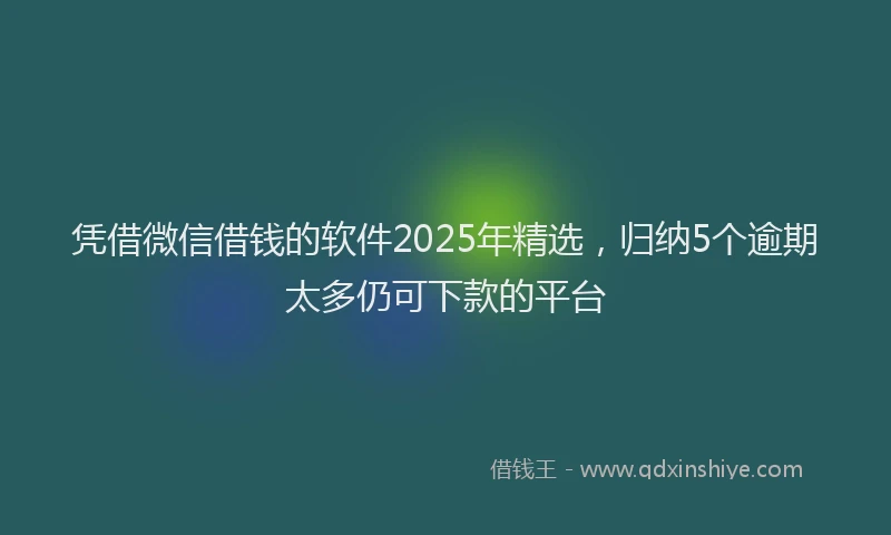 凭借微信借钱的软件2025年精选，归纳5个逾期太多仍可下款的平台