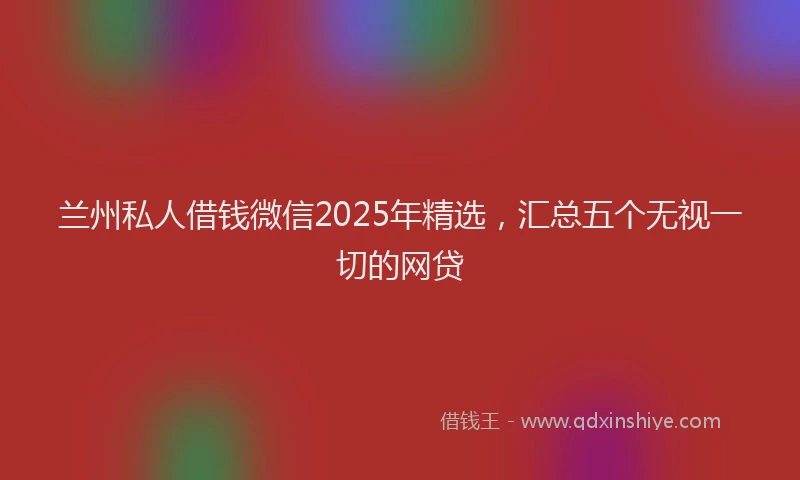 兰州私人借钱微信2025年精选，汇总五个无视一切的网贷