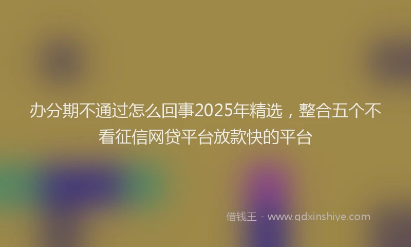 办分期不通过怎么回事2025年精选，整合五个不看征信网贷平台放款快的平台