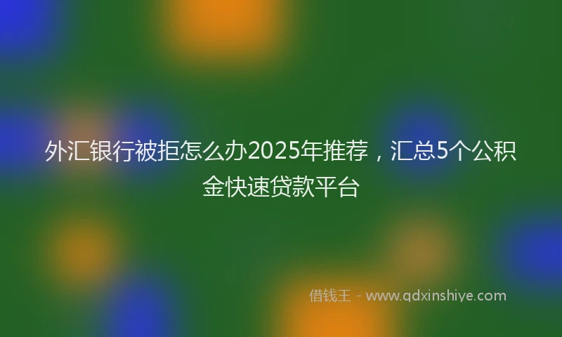 外汇银行被拒怎么办2025年推荐，汇总5个公积金快速贷款平台