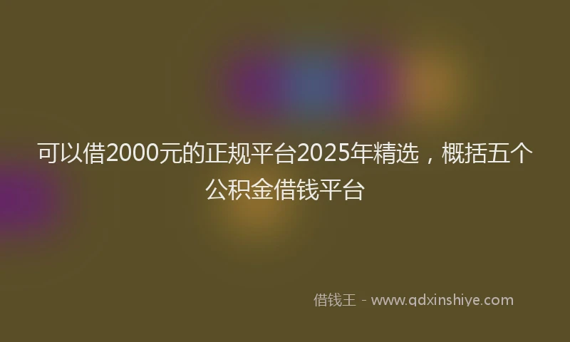 可以借2000元的正规平台2025年精选，概括五个公积金借钱平台