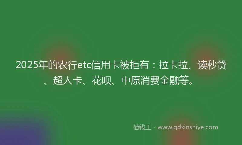 2025年的农行etc信用卡被拒有：拉卡拉、读秒贷、超人卡、花呗、中原消费金融等。