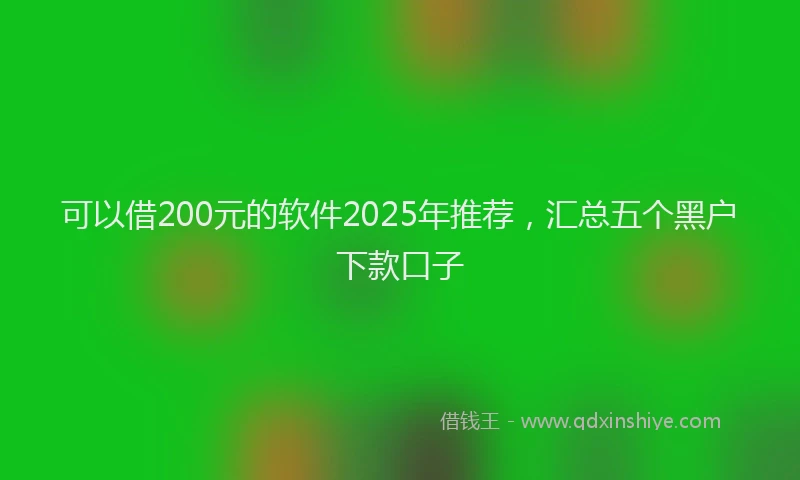 可以借200元的软件2025年推荐，汇总五个黑户下款口子