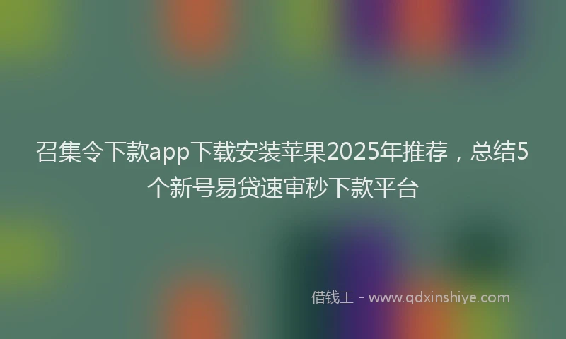 召集令下款app下载安装苹果2025年推荐，总结5个新号易贷速审秒下款平台