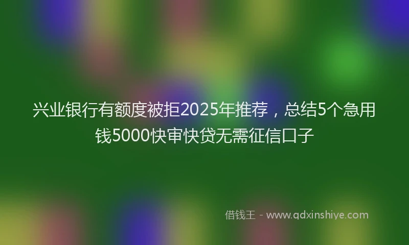 兴业银行有额度被拒2025年推荐，总结5个急用钱5000快审快贷无需征信口子