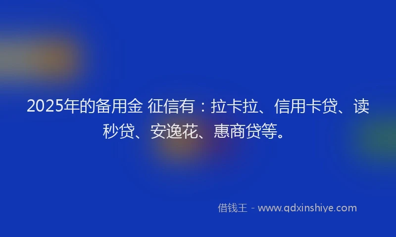 2025年的备用金 征信有：拉卡拉、信用卡贷、读秒贷、安逸花、惠商贷等。