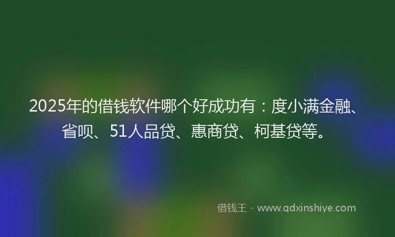 2025年的借钱软件哪个好成功有：度小满金融、省呗、51人品贷、惠商贷、柯基贷等。