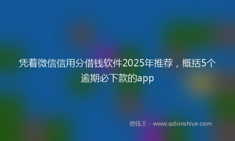 凭着微信信用分借钱软件2025年推荐，概括5个逾期必下款的app