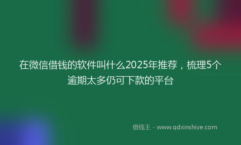 在微信借钱的软件叫什么2025年推荐，梳理5个逾期太多仍可下款的平台