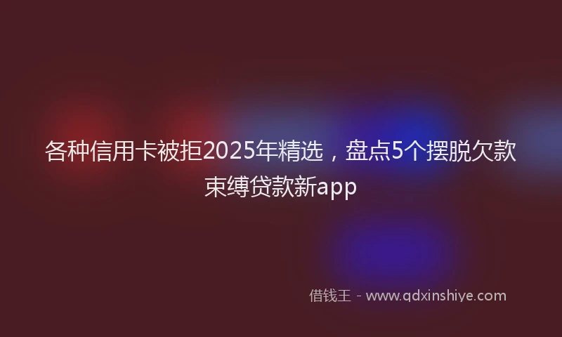 各种信用卡被拒2025年精选，盘点5个摆脱欠款束缚贷款新app